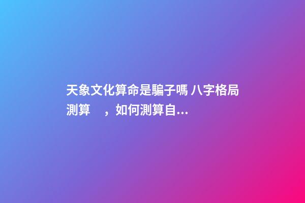 天象文化算命是騙子嗎 八字格局測算，如何測算自己的八字